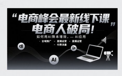 电商峰会最新线下课,电商人破局,如何用AI降本增效,AI应用-全域推广-直播运营-付费流量