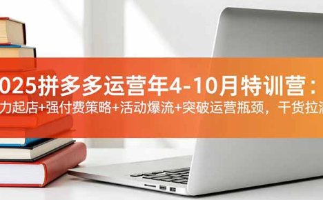 2025拼多多运营年4-10月特训营:暴力起店+强付费策略+活动爆流+突破运营瓶颈,干货拉满