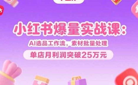 小红书爆量实战课:AI选品工作流,素材批量处理,单店月利润突破25万元