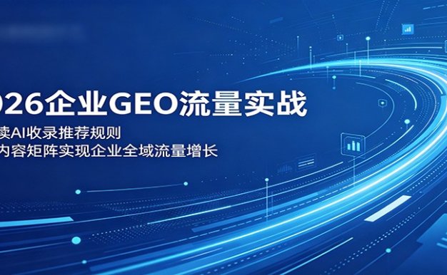 2026企业GEO流量实战:解读AI收录推荐规则,搭建内容矩阵实现企业全域流量增长